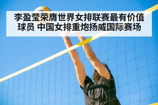 李盈莹荣膺世界女排联赛最有价值球员 中国女排重炮扬威国际赛场