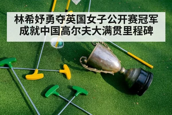 林希妤勇夺英国女子公开赛冠军成就中国高尔夫大满贯里程碑