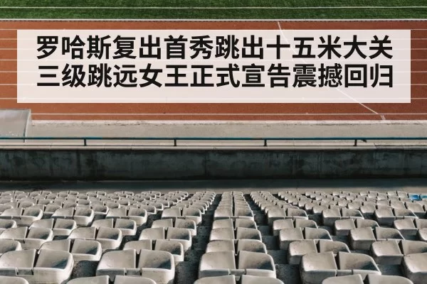 罗哈斯复出首秀跳出十五米大关 三级跳远女王正式宣告震撼回归