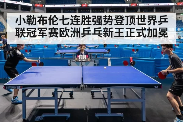 小勒布伦七连胜强势登顶世界乒联冠军赛欧洲乒乓新王正式加冕