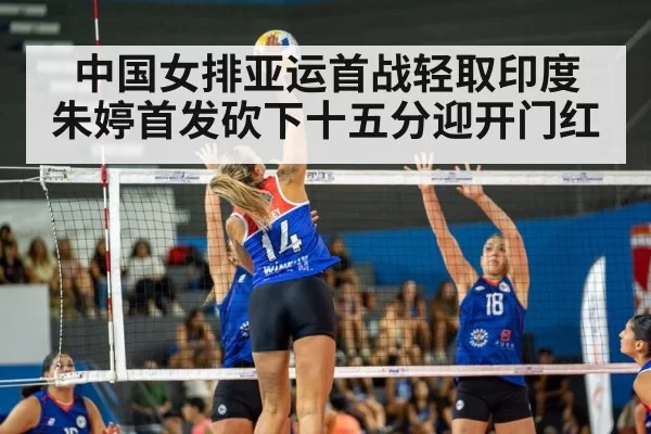 中国女排亚运首战轻取印度 朱婷首发砍下十五分迎开门红
