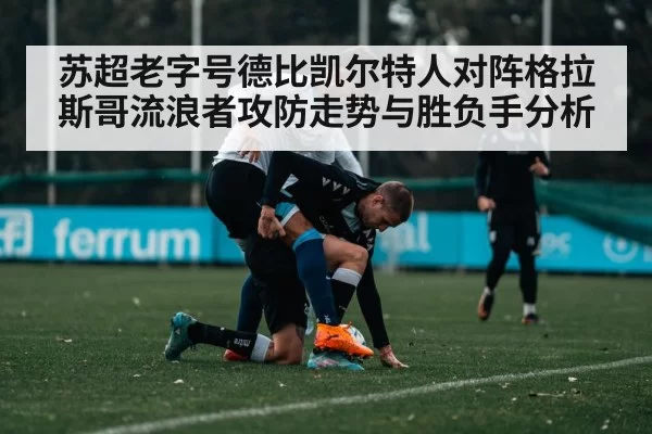 苏超老字号德比凯尔特人对阵格拉斯哥流浪者攻防走势与胜负手分析