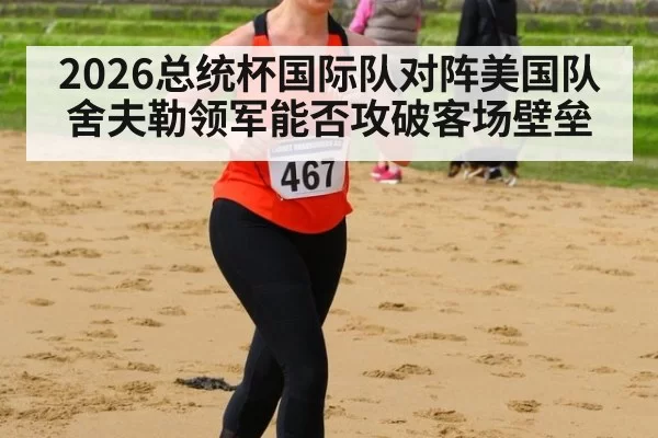 2026总统杯国际队对阵美国队 舍夫勒领军能否攻破客场壁垒