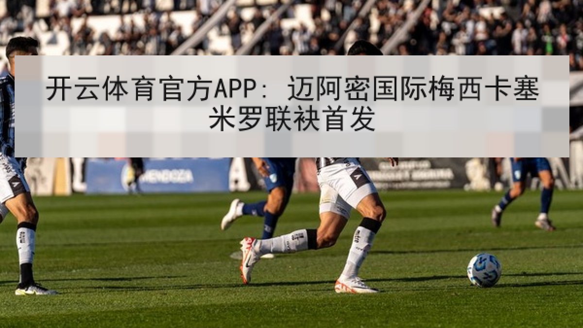 开云体育官方APP: 迈阿密国际梅西卡塞米罗联袂首发