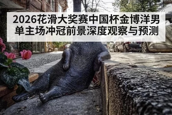 2026花滑大奖赛中国杯金博洋男单主场冲冠前景深度观察与预测