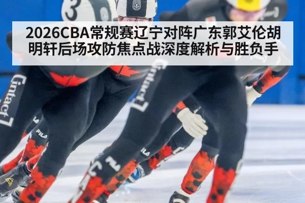 2026CBA常规赛辽宁对阵广东郭艾伦胡明轩后场攻防焦点战深度解析与胜负手