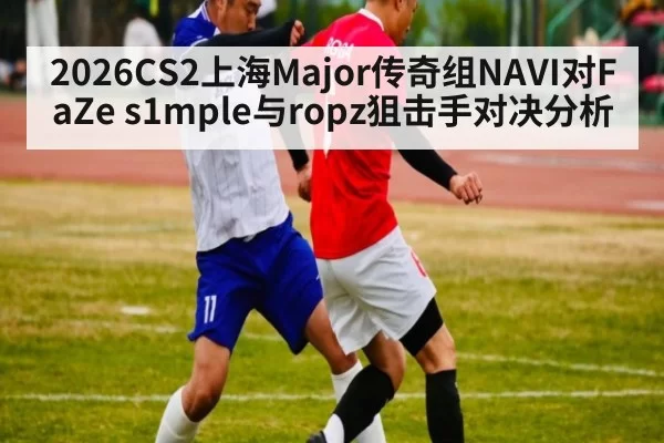 2026CS2上海Major传奇组NAVI对FaZe s1mple与ropz狙击手对决分析